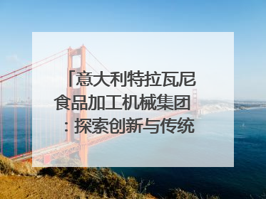 意大利特拉瓦尼食品加工机械集团：探索创新与传统结合的可能性｜西望四川